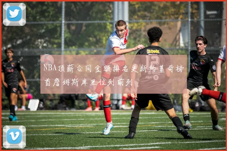 NBA顶薪合同金额排名更新约基奇榜首詹姆斯库里位列前列