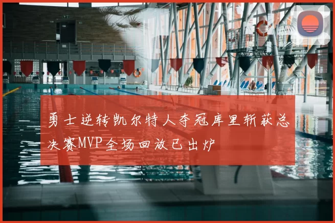 勇士逆转凯尔特人夺冠库里斩获总决赛MVP全场回放已出炉