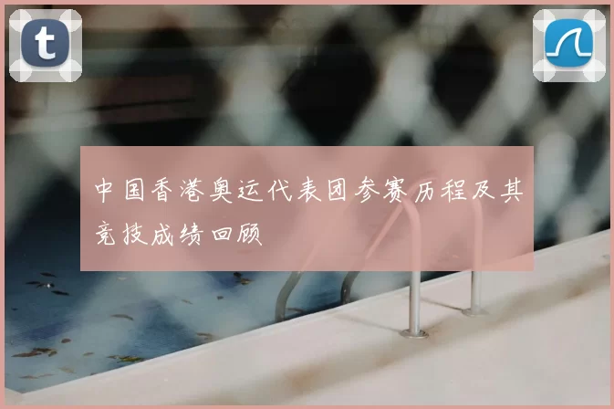 中国香港奥运代表团参赛历程及其竞技成绩回顾