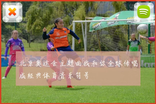 北京奥运会主题曲我和你全球传唱成经典体育音乐符号