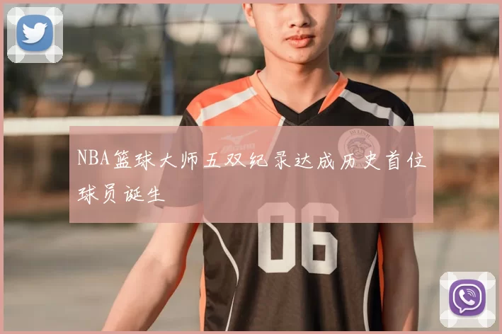 NBA篮球大师五双纪录达成历史首位球员诞生