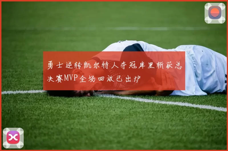 勇士逆转凯尔特人夺冠库里斩获总决赛MVP全场回放已出炉
