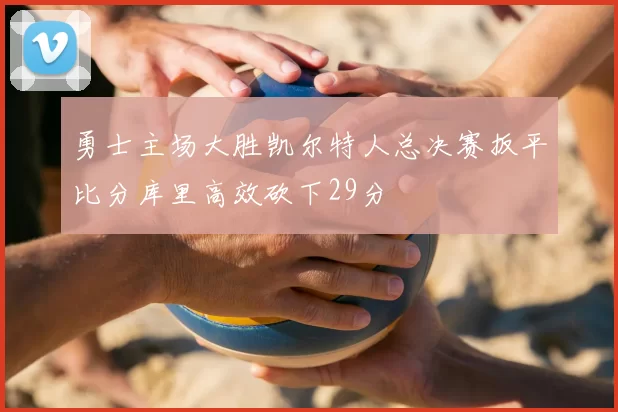 勇士主场大胜凯尔特人总决赛扳平比分库里高效砍下29分