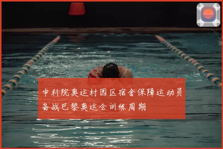 中科院奥运村园区宿舍保障运动员备战巴黎奥运会训练周期